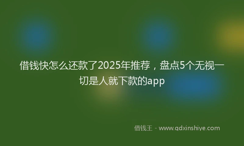 借钱快怎么还款了2025年推荐，盘点5个无视一切是人就下款的app