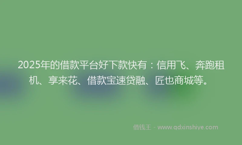 2025年的借款平台好下款快有：信用飞、奔跑租机、享来花、借款宝速贷融、匠也商城等。