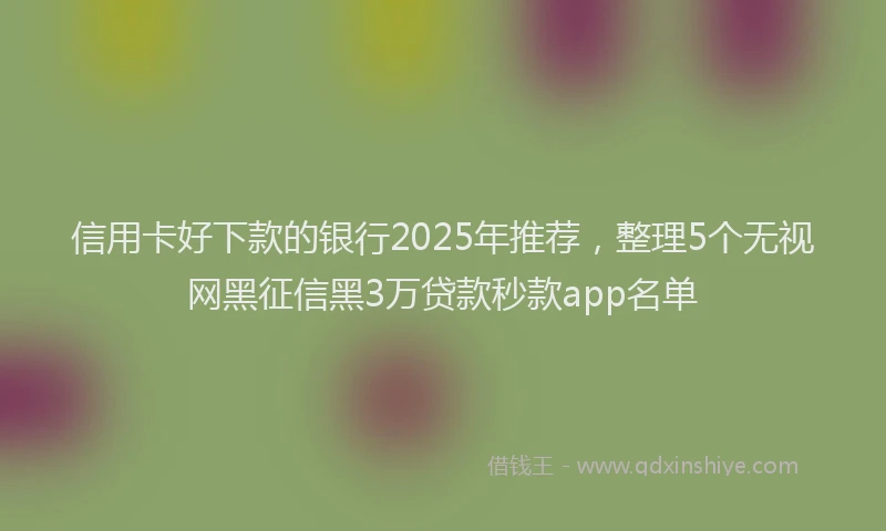 信用卡好下款的银行2025年推荐，整理5个无视网黑征信黑3万贷款秒款app名单