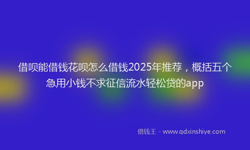借呗能借钱花呗怎么借钱2025年推荐,概括五个急用小钱不求征信流水轻松贷的app