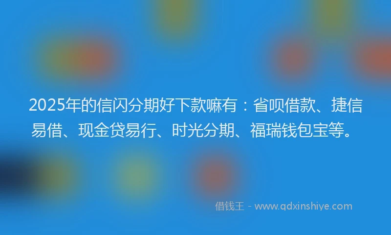 2025年的信闪分期好下款嘛有：省呗借款、捷信易借、现金贷易行、时光分期、福瑞钱包宝等。