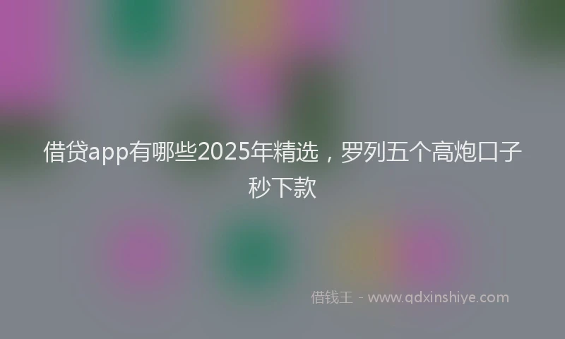 借贷app有哪些2025年精选，罗列五个高炮口子秒下款