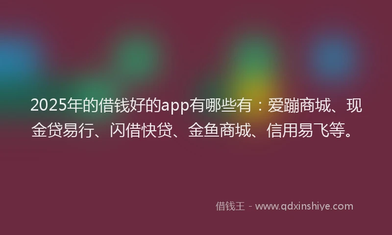 2025年的借钱好的app有哪些有：爱蹦商城、现金贷易行、闪借快贷、金鱼商城、信用易飞等。