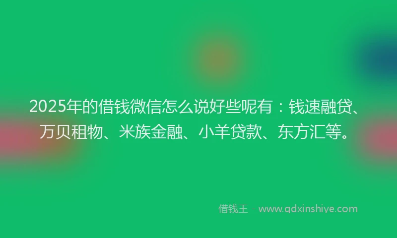 2025年的借钱微信怎么说好些呢有：钱速融贷、万贝租物、米族金融、小羊贷款、东方汇等。