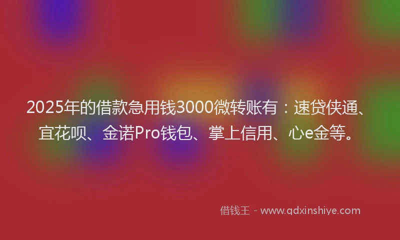 2025年的借款急用钱3000微转账有：速贷侠通、宜花呗、金诺Pro钱包、掌上信用、心e金等。