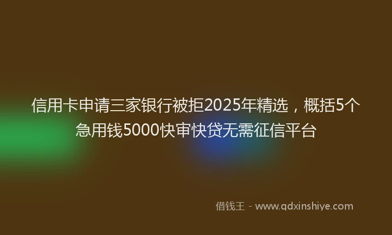信用卡申请三家银行被拒2025年精选，概括5个急用钱5000快审快贷无需征信平台