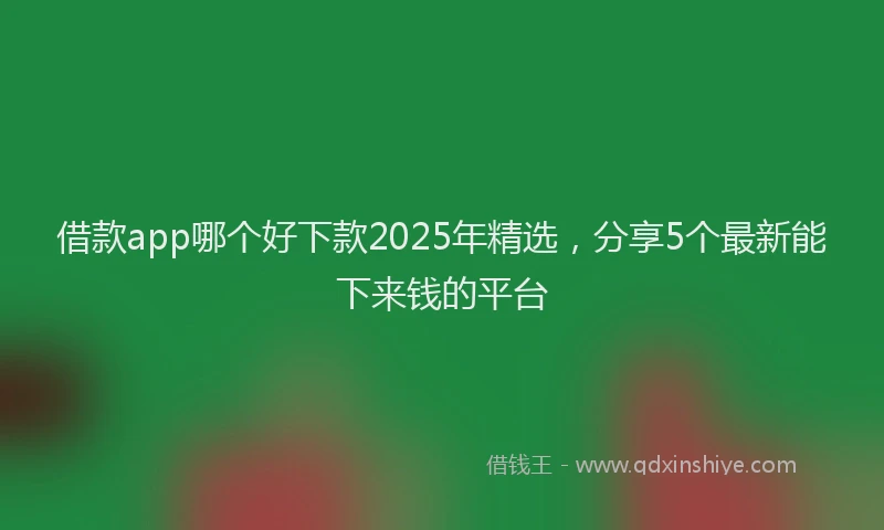 借款app哪个好下款2025年精选，分享5个最新能下来钱的平台