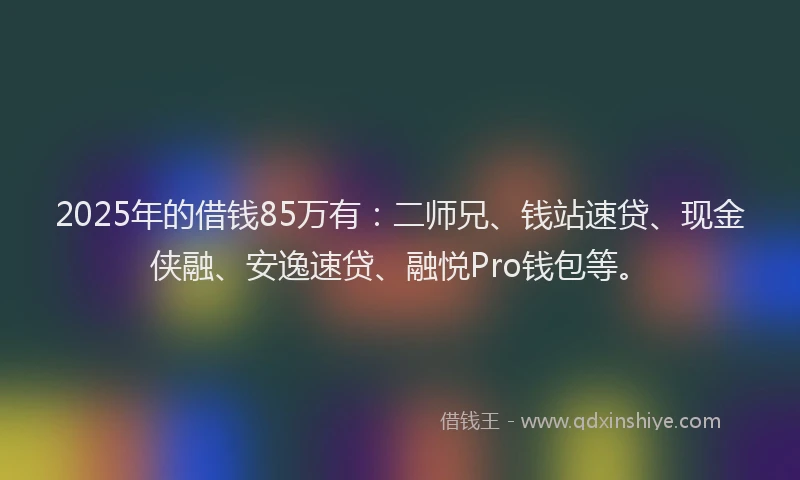 2025年的借钱85万有：二师兄、钱站速贷、现金侠融、安逸速贷、融悦Pro钱包等。
