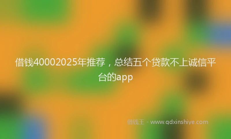 借钱40002025年推荐，总结五个贷款不上诚信平台的app