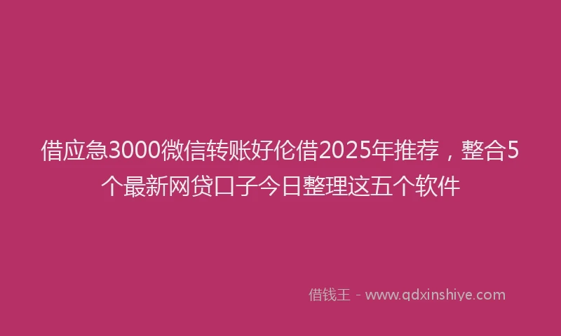 借应急3000微信转账好伦借2025年推荐，整合5个最新网贷口子今日整理这五个软件