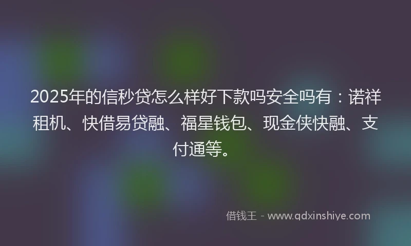 2025年的信秒贷怎么样好下款吗安全吗有：诺祥租机、快借易贷融、福星钱包、现金侠快融、支付通等。