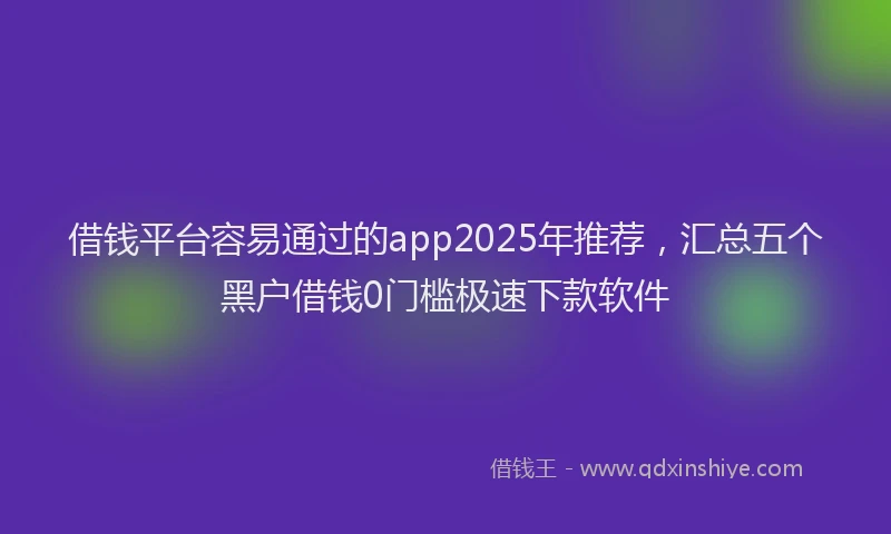 借钱平台容易通过的app2025年推荐，汇总五个黑户借钱0门槛极速下款软件