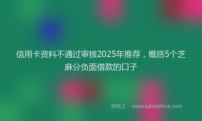 信用卡资料不通过审核2025年推荐，概括5个芝麻分负面借款的口子