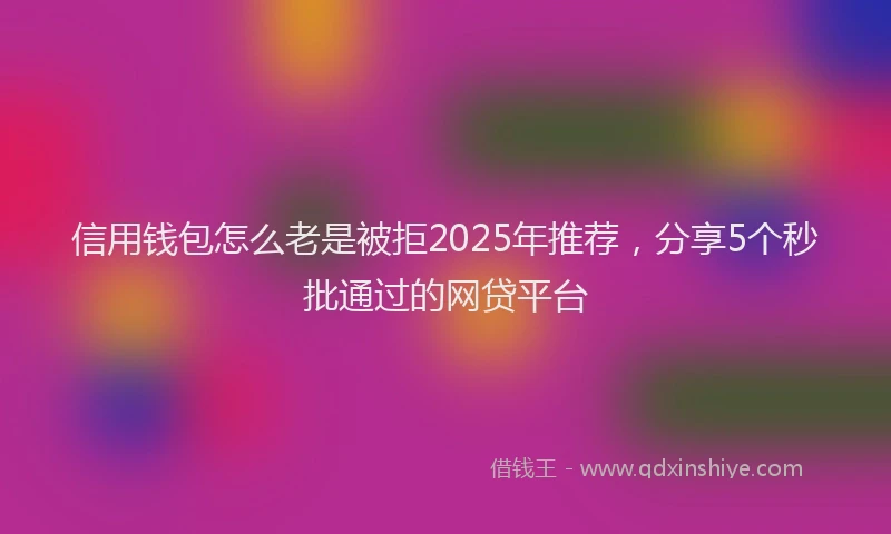 信用钱包怎么老是被拒2025年推荐，分享5个秒批通过的网贷平台