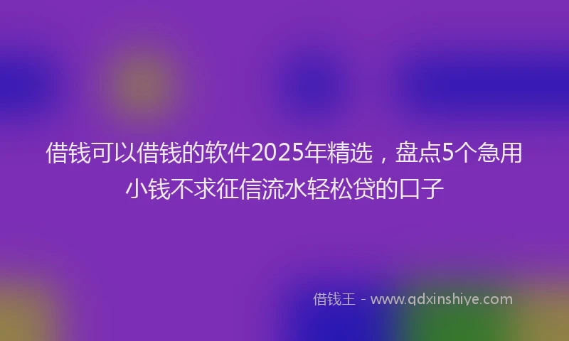 借钱可以借钱的软件2025年精选，盘点5个急用小钱不求征信流水轻松贷的口子