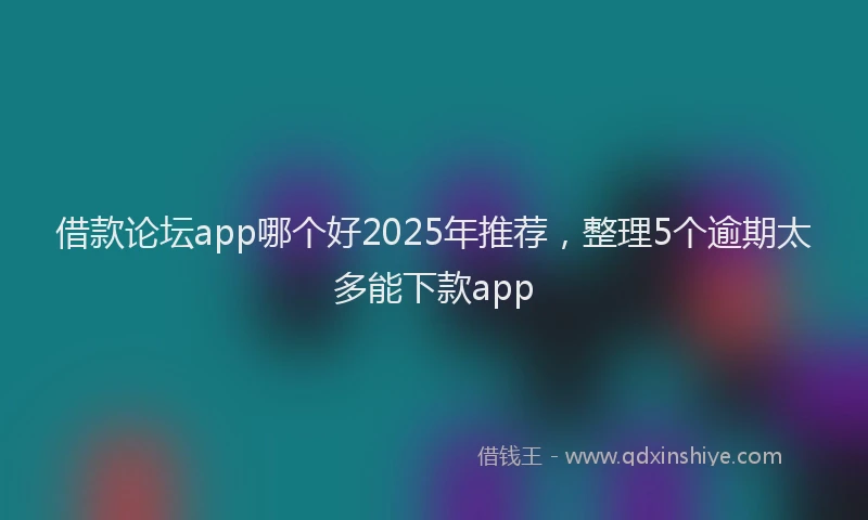 借款论坛app哪个好2025年推荐，整理5个逾期太多能下款app