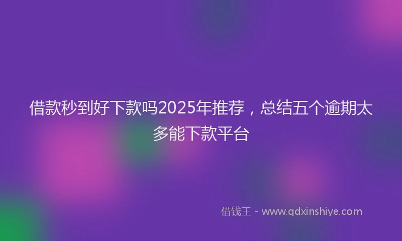 借款秒到好下款吗2025年推荐，总结五个逾期太多能下款平台