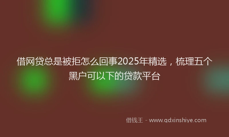 借网贷总是被拒怎么回事2025年精选，梳理五个黑户可以下的贷款平台
