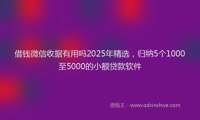 借钱微信收据有用吗2025年精选，归纳5个1000至5000的小额贷款软件