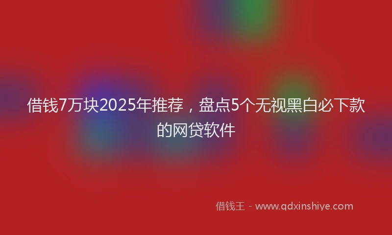 借钱7万块2025年推荐，盘点5个无视黑白必下款的网贷软件
