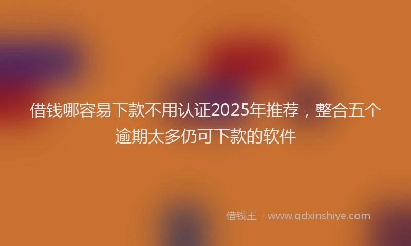 借钱哪容易下款不用认证2025年推荐，整合五个逾期太多仍可下款的软件