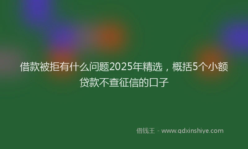 借款被拒有什么问题2025年精选，概括5个小额贷款不查征信的口子