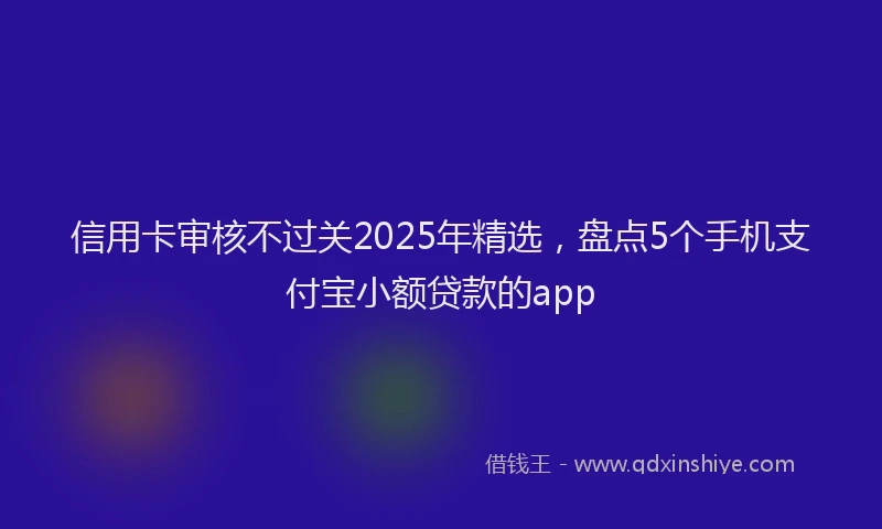 信用卡审核不过关2025年精选，盘点5个手机支付宝小额贷款的app