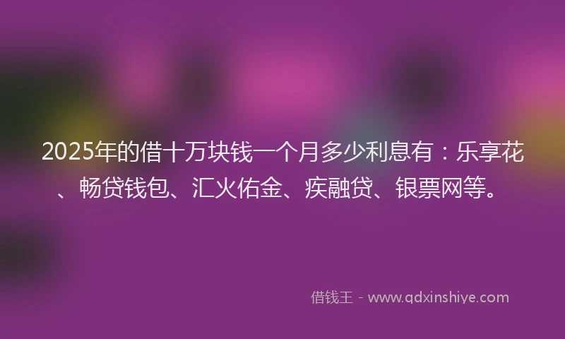 2025年的借十万块钱一个月多少利息有：乐享花、畅贷钱包、汇火佑金、疾融贷、银票网等。