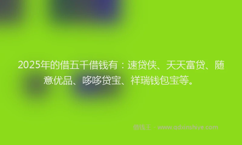 2025年的借五千借钱有：速贷侠、天天富贷、随意优品、哆哆贷宝、祥瑞钱包宝等。