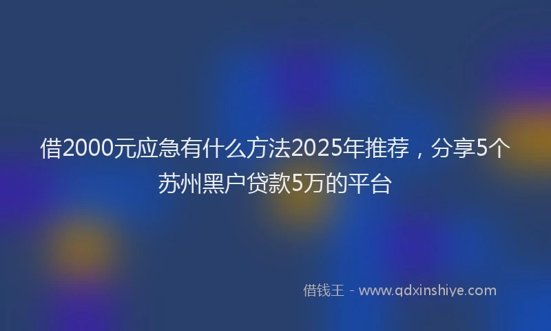 借2000元应急有什么方法2025年推荐，分享5个苏州黑户贷款5万的平台