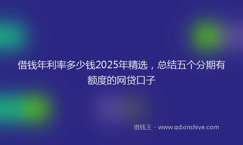 借钱年利率多少钱2025年精选，总结五个分期有额度的网贷口子