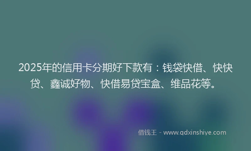 2025年的信用卡分期好下款有：钱袋快借、快快贷、鑫诚好物、快借易贷宝盒、维品花等。