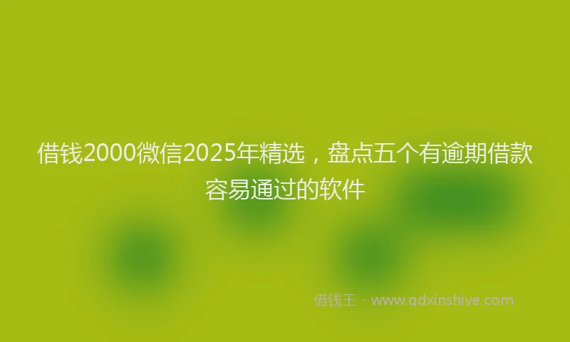 借钱2000微信2025年精选，盘点五个有逾期借款容易通过的软件