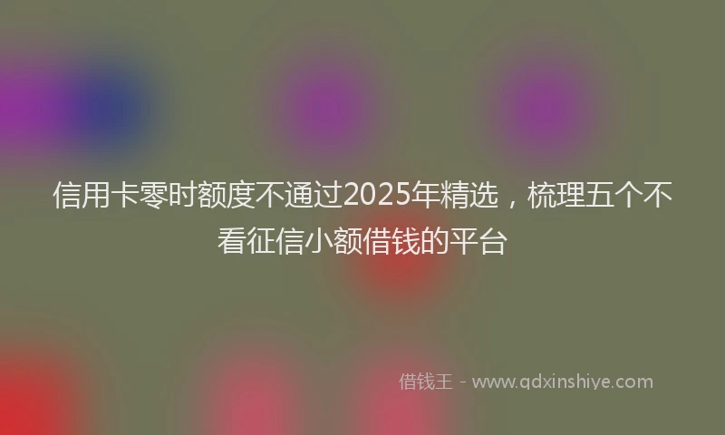 信用卡零时额度不通过2025年精选，梳理五个不看征信小额借钱的平台