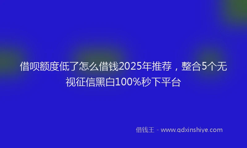 借呗额度低了怎么借钱2025年推荐，整合5个无视征信黑白100%秒下平台