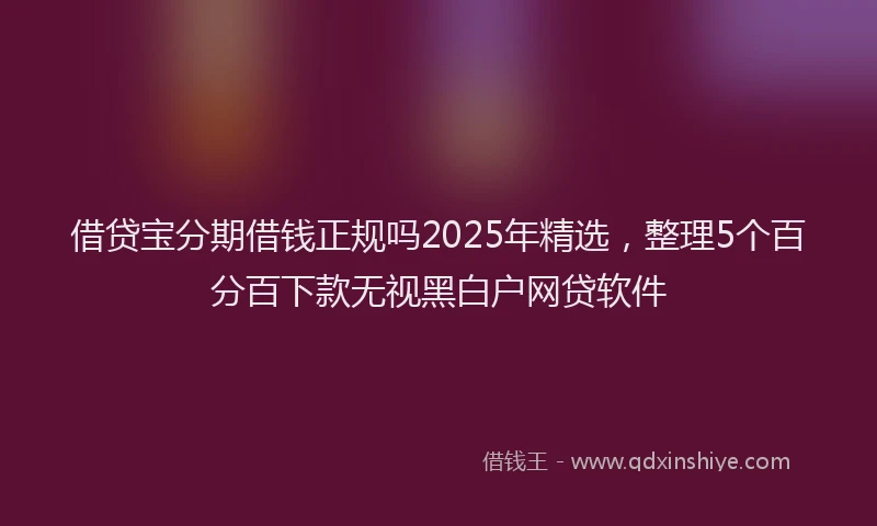 借贷宝分期借钱正规吗2025年精选，整理5个百分百下款无视黑白户网贷软件