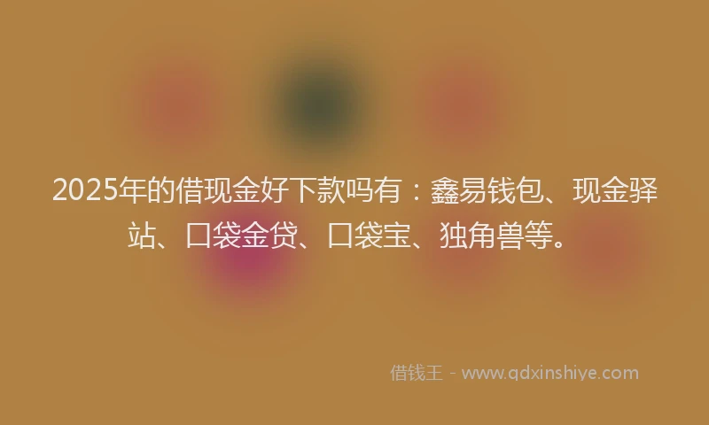 2025年的借现金好下款吗有：鑫易钱包、现金驿站、口袋金贷、口袋宝、独角兽等。