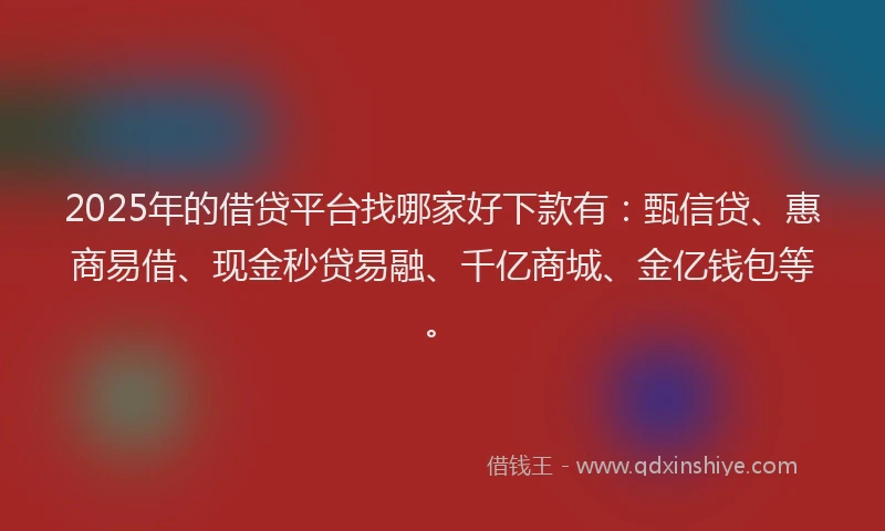 2025年的借贷平台找哪家好下款有：甄信贷、惠商易借、现金秒贷易融、千亿商城、金亿钱包等。