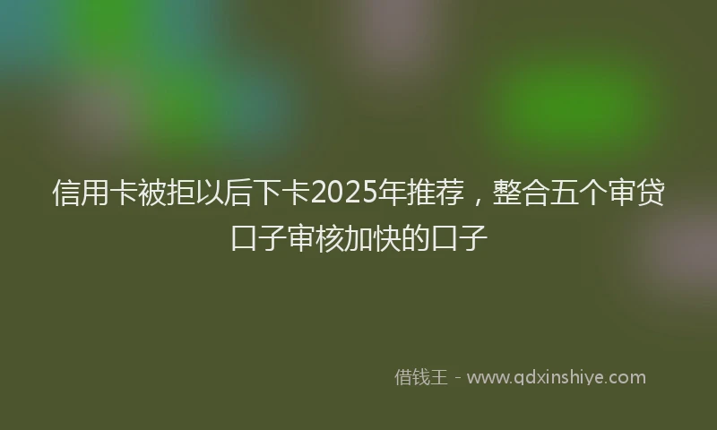 信用卡被拒以后下卡2025年推荐,整合五个审贷口子审核加快的口子