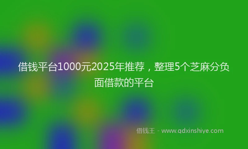 借钱平台1000元2025年推荐，整理5个芝麻分负面借款的平台