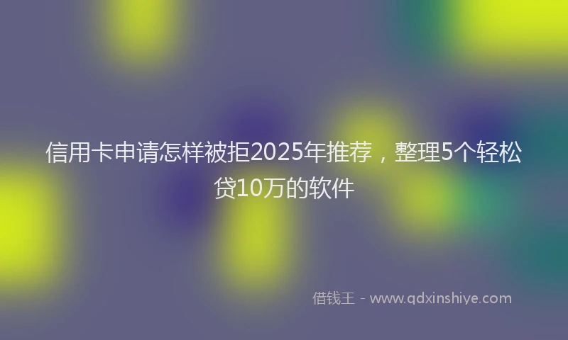 信用卡申请怎样被拒2025年推荐，整理5个轻松贷10万的软件
