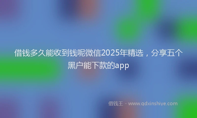 借钱多久能收到钱呢微信2025年精选，分享五个黑户能下款的app