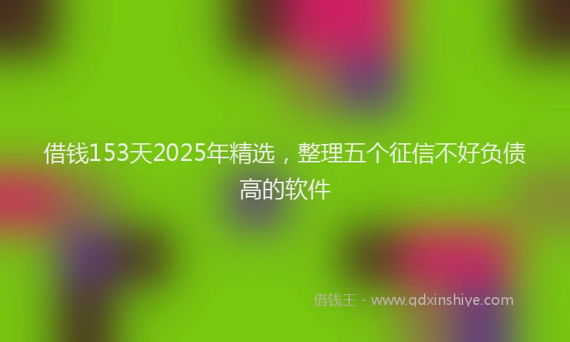 借钱153天2025年精选，整理五个征信不好负债高的软件