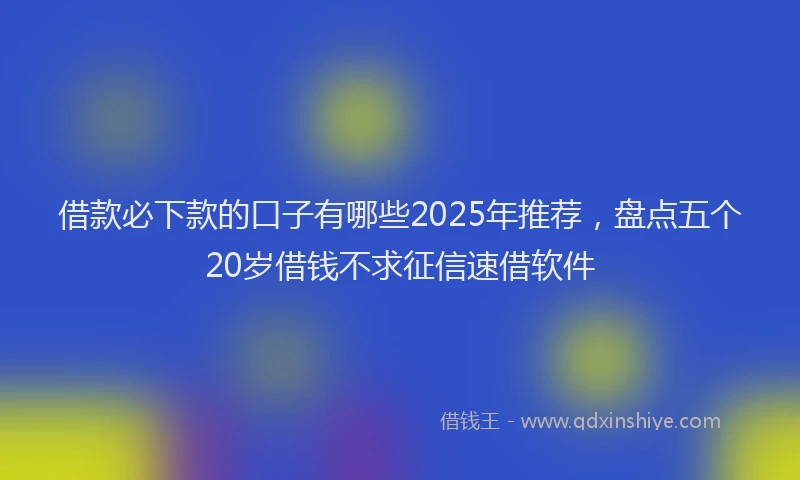 借款必下款的口子有哪些2025年推荐，盘点五个20岁借钱不求征信速借软件