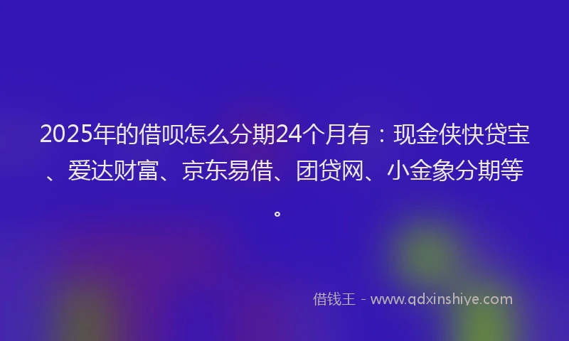 2025年的借呗怎么分期24个月有：现金侠快贷宝、爱达财富、京东易借、团贷网、小金象分期等。