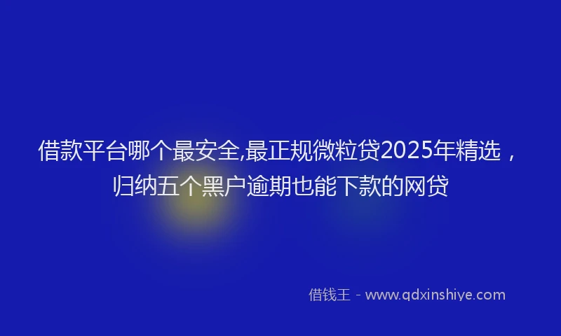 借款平台哪个最安全,最正规微粒贷2025年精选，归纳五个黑户逾期也能下款的网贷