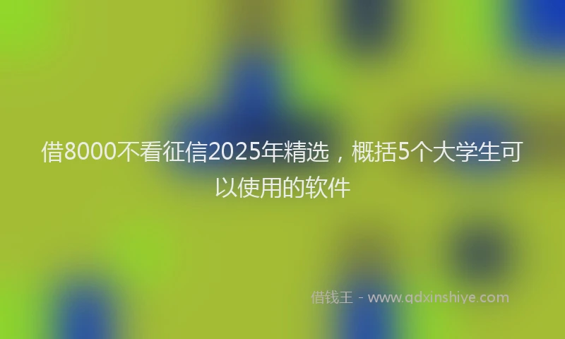 借8000不看征信2025年精选，概括5个大学生可以使用的软件