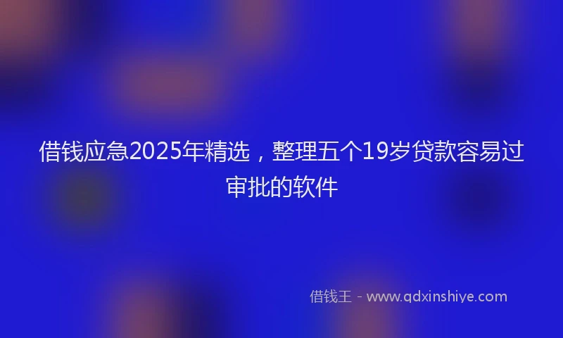 借钱应急2025年精选，整理五个19岁贷款容易过审批的软件