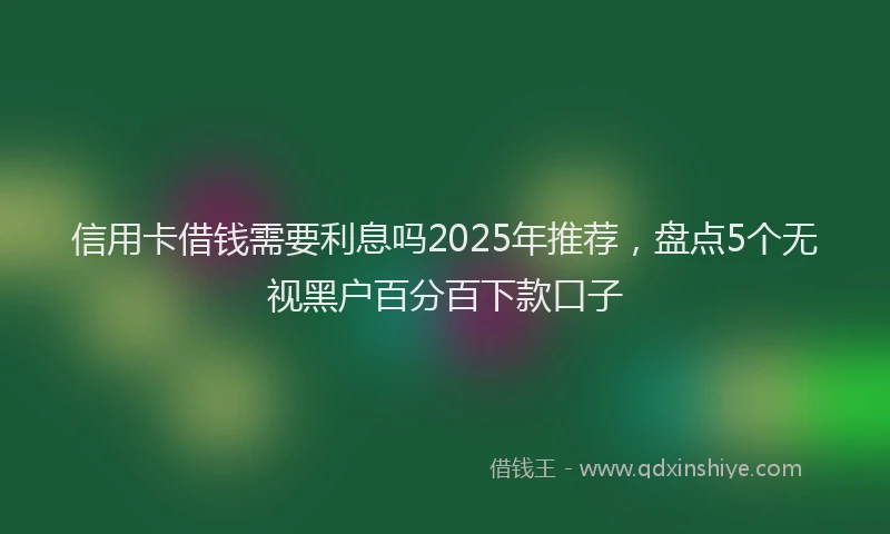 信用卡借钱需要利息吗2025年推荐，盘点5个无视黑户百分百下款口子
