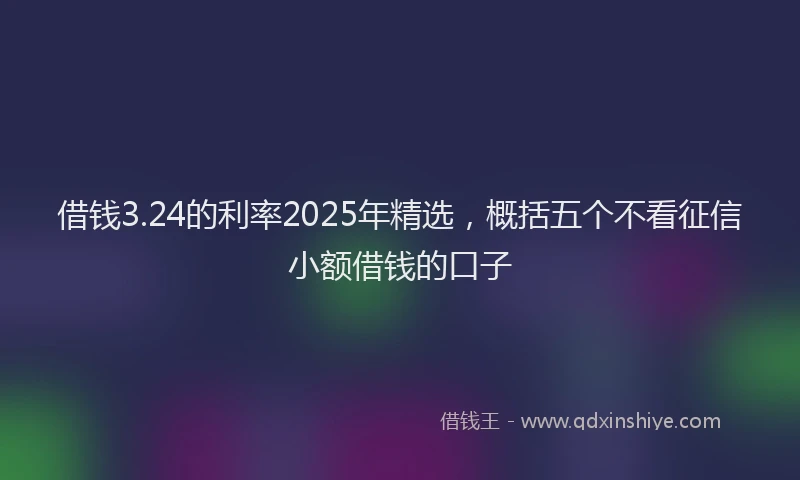 借钱3.24的利率2025年精选，概括五个不看征信小额借钱的口子